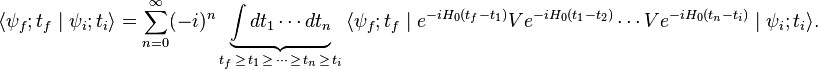 \langle \psi _{f};t_{f}\mid \psi _{i};t_{i}\rangle =\sum _{{n=0}}^{\infty }(-i)^{n}\underbrace {\int dt_{1}\cdots dt_{n}}_{{t_{f}\,\geq \,t_{1}\,\geq \,\cdots \,\geq \,t_{n}\,\geq \,t_{i}}}\,\langle \psi _{f};t_{f}\mid e^{{-iH_{0}(t_{f}-t_{1})}}Ve^{{-iH_{0}(t_{1}-t_{2})}}\cdots Ve^{{-iH_{0}(t_{n}-t_{i})}}\mid \psi _{i};t_{i}\rangle .