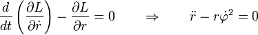 {\frac  {d}{dt}}\left({\frac  {\partial L}{\partial {\dot  {r}}}}\right)-{\frac  {\partial L}{\partial r}}=0\qquad \Rightarrow \qquad {\ddot  {r}}-r{\dot  {\varphi }}^{2}=0