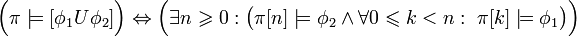 {\Big (}\pi \models [\phi _{1}U\phi _{2}]{\Big )}\Leftrightarrow {\Big (}\exists n\geqslant 0:{\big (}\pi [n]\models \phi _{2}\land \forall 0\leqslant k<n:~\pi [k]\models \phi _{1}{\big )}{\Big )}