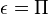 \epsilon =\Pi 