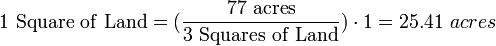 {\mathrm  {1\ Square\ of\ Land}}=({\frac  {{\mathrm  {77\ acres}}}{{\mathrm  {3\ Squares\ of\ Land}}}})\cdot 1=25.41\ acres