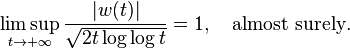 \limsup _{{t\to +\infty }}{\frac  {|w(t)|}{{\sqrt  {2t\log \log t}}}}=1,\quad {\text{almost surely}}.