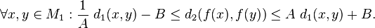 \forall x,y\in M_{1}:{\frac  {1}{A}}\;d_{1}(x,y)-B\leq d_{2}(f(x),f(y))\leq A\;d_{1}(x,y)+B.