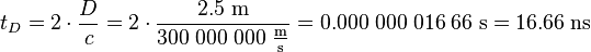 t_{D}=2\cdot {\frac  Dc}=2\cdot {\frac  {2.5\;{\mathrm  {m}}}{300\;000\;000\;{\frac  {{\mathrm  {m}}}{{\mathrm  {s}}}}}}=0.000\;000\;016\;66\;{\mathrm  {s}}=16.66\;{\mathrm  {ns}}