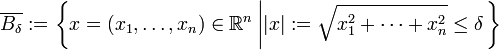 \overline {B_{{\delta }}}:=\left\{x=(x_{{1}},\dots ,x_{{n}})\in {\mathbb  {R}}^{{n}}\left||x|:={\sqrt  {x_{{1}}^{{2}}+\dots +x_{{n}}^{{2}}}}\leq \delta \right.\right\}