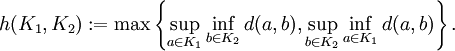 h(K_{{1}},K_{{2}}):=\max \left\{\sup _{{a\in K_{{1}}}}\inf _{{b\in K_{{2}}}}d(a,b),\sup _{{b\in K_{{2}}}}\inf _{{a\in K_{{1}}}}d(a,b)\right\}.