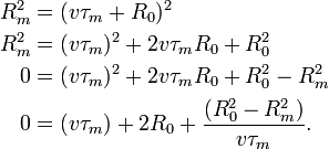 {\begin{aligned}R_{{m}}^{2}&=(v\tau _{{m}}+R_{{0}})^{2}\\R_{{m}}^{2}&=(v\tau _{{m}})^{2}+2v\tau _{{m}}R_{{0}}+R_{{0}}^{2}\\0&=(v\tau _{{m}})^{2}+2v\tau _{{m}}R_{{0}}+R_{{0}}^{2}-R_{{m}}^{2}\\0&=(v\tau _{{m}})+2R_{{0}}+{\frac  {(R_{{0}}^{2}-R_{{m}}^{2})}{v\tau _{{m}}}}.\\\end{aligned}}