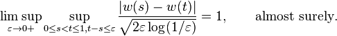 \limsup _{{\varepsilon \to 0+}}\sup _{{0\leq s<t\leq 1,t-s\leq \varepsilon }}{\frac  {|w(s)-w(t)|}{{\sqrt  {2\varepsilon \log(1/\varepsilon )}}}}=1,\qquad {\text{almost surely}}.