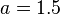 a=1.5