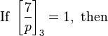 {\mbox{ If }}\left[{\frac  {7}{p}}\right]_{3}=1,{\mbox{ then }}