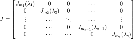 J={\begin{bmatrix}J_{{m_{1}}}(\lambda _{1})&0&0&\cdots &0\\0&J_{{m_{2}}}(\lambda _{2})&0&\cdots &0\\\vdots &\cdots &\ddots &\cdots &\vdots \\0&\cdots &0&J_{{m_{{s-1}}}}(\lambda _{{s-1}})&0\\0&\cdots &\cdots &0&J_{{m_{s}}}(\lambda _{s})\end{bmatrix}}