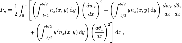 {\begin{aligned}P_{n}&={\frac  {1}{2}}\int _{0}^{a}\left[\left(\int _{{-b/2}}^{{b/2}}n_{x}(x,y)\,{\text{d}}y\right)\left({\cfrac  {dw_{x}}{dx}}\right)^{2}+\left(\int _{{-b/2}}^{{b/2}}yn_{x}(x,y)\,{\text{d}}y\right){\cfrac  {dw_{x}}{dx}}\,{\cfrac  {d\theta _{x}}{dx}}\right.\\&\left.\qquad \qquad +\left(\int _{{-b/2}}^{{b/2}}y^{2}n_{x}(x,y)\,{\text{d}}y\right)\left({\cfrac  {d\theta _{x}}{dx}}\right)^{2}\right]{\text{d}}x\,,\end{aligned}}