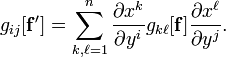 g_{{ij}}[{\mathbf  {f'}}]=\sum _{{k,\ell =1}}^{n}{\frac  {\partial x^{k}}{\partial y^{i}}}g_{{k\ell }}[{\mathbf  {f}}]{\frac  {\partial x^{\ell }}{\partial y^{j}}}.