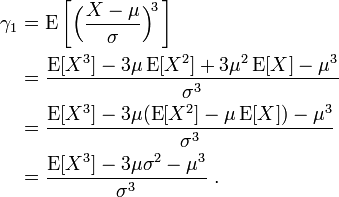 {\begin{aligned}\gamma _{1}&=\operatorname {E}{\bigg [}{\Big (}{\frac  {X-\mu }{\sigma }}{\Big )}^{{\!3}}\,{\bigg ]}\\&={\frac  {\operatorname {E}[X^{3}]-3\mu \operatorname E[X^{2}]+3\mu ^{2}\operatorname E[X]-\mu ^{3}}{\sigma ^{3}}}\\&={\frac  {\operatorname {E}[X^{3}]-3\mu (\operatorname E[X^{2}]-\mu \operatorname E[X])-\mu ^{3}}{\sigma ^{3}}}\\&={\frac  {\operatorname {E}[X^{3}]-3\mu \sigma ^{2}-\mu ^{3}}{\sigma ^{3}}}\ .\end{aligned}}