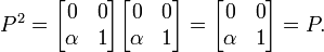 P^{2}={\begin{bmatrix}0&0\\\alpha &1\end{bmatrix}}{\begin{bmatrix}0&0\\\alpha &1\end{bmatrix}}={\begin{bmatrix}0&0\\\alpha &1\end{bmatrix}}=P.