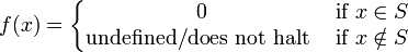 f(x)=\left\{{\begin{matrix}0&{\mbox{if}}\ x\in S\\{\mbox{undefined/does not halt}}\ &{\mbox{if}}\ x\notin S\end{matrix}}\right.