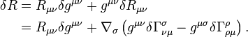 {\begin{aligned}\delta R&=R_{{\mu \nu }}\delta g^{{\mu \nu }}+g^{{\mu \nu }}\delta R_{{\mu \nu }}\\&=R_{{\mu \nu }}\delta g^{{\mu \nu }}+\nabla _{\sigma }\left(g^{{\mu \nu }}\delta \Gamma _{{\nu \mu }}^{\sigma }-g^{{\mu \sigma }}\delta \Gamma _{{\rho \mu }}^{\rho }\right).\end{aligned}}