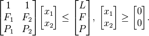 {\begin{bmatrix}1&1\\F_{1}&F_{2}\\P_{1}&P_{2}\end{bmatrix}}{\begin{bmatrix}x_{1}\\x_{2}\end{bmatrix}}\leq {\begin{bmatrix}L\\F\\P\end{bmatrix}},\,{\begin{bmatrix}x_{1}\\x_{2}\end{bmatrix}}\geq {\begin{bmatrix}0\\0\end{bmatrix}}.