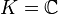 K={\mathbb  {C}}