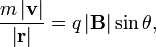 {\frac  {m\left|{\mathbf  {v}}\right|}{\left|{\mathbf  {r}}\right|}}=q\left|{\mathbf  {B}}\right|\sin \theta ,\,\!