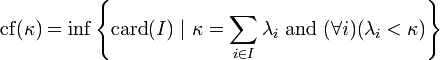 {\mathrm  {cf}}(\kappa )=\inf \left\{{\mathrm  {card}}(I)\ |\ \kappa =\sum _{{i\in I}}\lambda _{i}\ {\mathrm  {and}}\ (\forall i)(\lambda _{i}<\kappa )\right\}