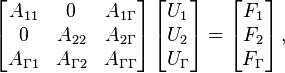 \left[{\begin{matrix}A_{{11}}&0&A_{{1\Gamma }}\\0&A_{{22}}&A_{{2\Gamma }}\\A_{{\Gamma 1}}&A_{{\Gamma 2}}&A_{{\Gamma \Gamma }}\end{matrix}}\right]\left[{\begin{matrix}U_{1}\\U_{2}\\U_{\Gamma }\end{matrix}}\right]=\left[{\begin{matrix}F_{1}\\F_{2}\\F_{\Gamma }\end{matrix}}\right],