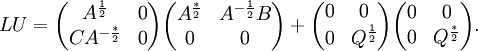 LU={\begin{pmatrix}A^{{{\frac  {1}{2}}}}&0\\CA^{{-{\frac  {*}{2}}}}&0\end{pmatrix}}{\begin{pmatrix}A^{{{\frac  {*}{2}}}}&A^{{-{\frac  {1}{2}}}}B\\0&0\end{pmatrix}}+{\begin{pmatrix}0&0\\0&Q^{{{\frac  {1}{2}}}}\end{pmatrix}}{\begin{pmatrix}0&0\\0&Q^{{{\frac  {*}{2}}}}\end{pmatrix}}.