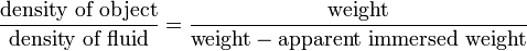 {\frac  {{\text{density of object}}}{{\text{density of fluid}}}}={\frac  {{\text{weight}}}{{\text{weight}}-{\text{apparent immersed weight}}}}\,