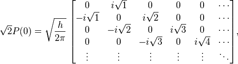 {\sqrt  {2}}P(0)={\sqrt  {{\frac  {h}{2\pi }}}}\;{\begin{bmatrix}0&i{\sqrt  {1}}&0&0&0&\cdots \\-i{\sqrt  {1}}&0&i{\sqrt  {2}}&0&0&\cdots \\0&-i{\sqrt  {2}}&0&i{\sqrt  {3}}&0&\cdots \\0&0&-i{\sqrt  {3}}&0&i{\sqrt  {4}}&\cdots \\\vdots &\vdots &\vdots &\vdots &\vdots &\ddots \\\end{bmatrix}},