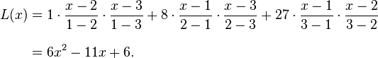 {\begin{aligned}L(x)&={1}\cdot {x-2 \over 1-2}\cdot {x-3 \over 1-3}+{8}\cdot {x-1 \over 2-1}\cdot {x-3 \over 2-3}+{27}\cdot {x-1 \over 3-1}\cdot {x-2 \over 3-2}\\[8pt]&=6x^{2}-11x+6.\end{aligned}}