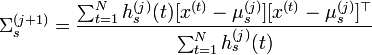 \Sigma _{s}^{{(j+1)}}={\frac  {\sum _{{t=1}}^{N}h_{s}^{{(j)}}(t)[x^{{(t)}}-\mu _{s}^{{(j)}}][x^{{(t)}}-\mu _{s}^{{(j)}}]^{{\top }}}{\sum _{{t=1}}^{N}h_{s}^{{(j)}}(t)}}