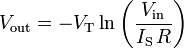 V_{{{\text{out}}}}=-V_{{{\text{T}}}}\ln \left({\frac  {V_{{{\text{in}}}}}{I_{{{\text{S}}}}\,R}}\right)