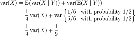 {\begin{aligned}\operatorname {var}(X)&=\operatorname {E}(\operatorname {var}(X\mid Y))+\operatorname {var}(\operatorname {E}(X\mid Y))\\&={\frac  {1}{9}}\operatorname {var}(X)+\operatorname {var}\left\{{\begin{matrix}1/6&{\mbox{with probability}}\ 1/2\\5/6&{\mbox{with probability}}\ 1/2\end{matrix}}\right\}\\&={\frac  {1}{9}}\operatorname {var}(X)+{\frac  {1}{9}}\end{aligned}}