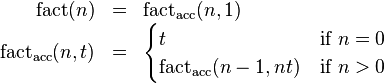 {\begin{array}{rcl}\operatorname {fact}(n)&=&\operatorname {fact_{{acc}}}(n,1)\\\operatorname {fact_{{acc}}}(n,t)&=&{\begin{cases}t&{\mbox{if }}n=0\\\operatorname {fact_{{acc}}}(n-1,nt)&{\mbox{if }}n>0\\\end{cases}}\end{array}}