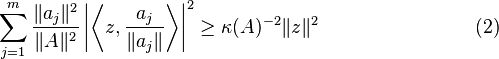 {\begin{aligned}\sum _{{j=1}}^{{m}}{\frac  {{\lVert a_{j}\rVert ^{2}}}{\lVert A\rVert ^{2}}}\left|\left\langle z,{\frac  {a_{j}}{\lVert a_{j}\rVert }}\right\rangle \right|^{2}\geq \kappa (A)^{{-2}}{\lVert z\rVert ^{2}}\qquad \qquad \qquad \qquad (2)\end{aligned}}