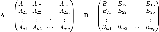 {\mathbf  {A}}={\begin{pmatrix}A_{{11}}&A_{{12}}&\cdots &A_{{1m}}\\A_{{21}}&A_{{22}}&\cdots &A_{{2m}}\\\vdots &\vdots &\ddots &\vdots \\A_{{n1}}&A_{{n2}}&\cdots &A_{{nm}}\\\end{pmatrix}},\quad {\mathbf  {B}}={\begin{pmatrix}B_{{11}}&B_{{12}}&\cdots &B_{{1p}}\\B_{{21}}&B_{{22}}&\cdots &B_{{2p}}\\\vdots &\vdots &\ddots &\vdots \\B_{{m1}}&B_{{m2}}&\cdots &B_{{mp}}\\\end{pmatrix}}