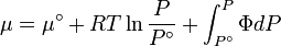 \mu =\mu ^{\circ }+RT\ln {\frac  {P}{{P^{\circ }}}}+\int _{{P^{\circ }}}^{P}{\Phi dP}