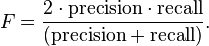 F={\frac  {2\cdot {\mathrm  {precision}}\cdot {\mathrm  {recall}}}{({\mathrm  {precision}}+{\mathrm  {recall}})}}.\,