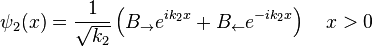 \psi _{2}(x)={\frac  {1}{{\sqrt  {k_{2}}}}}\left(B_{\rightarrow }e^{{ik_{2}x}}+B_{\leftarrow }e^{{-ik_{2}x}}\right)\quad x>0