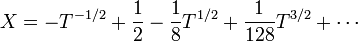 X=-T^{{-1/2}}+{\frac  {1}{2}}-{\frac  {1}{8}}T^{{1/2}}+{\frac  {1}{128}}T^{{3/2}}+\cdots 