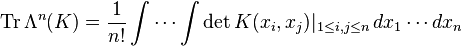 \operatorname {Tr}\Lambda ^{n}(K)={\frac  {1}{n!}}\int \cdots \int \det K(x_{i},x_{j})|_{{1\leq i,j\leq n}}\,dx_{1}\cdots dx_{n}