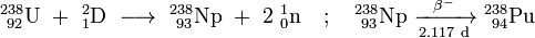 {\mathrm  {^{{238}}_{{\ 92}}U\ +\ _{{1}}^{{2}}D\ \longrightarrow \ _{{\ 93}}^{{238}}Np\ +\ 2\ _{{0}}^{{1}}n\quad ;\quad _{{\ 93}}^{{238}}Np\ {\xrightarrow[ {2.117\ d}]{\beta ^{-}}}\ _{{\ 94}}^{{238}}Pu}}