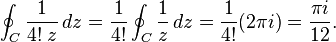 \oint _{C}{1 \over 4!\;z}\,dz={1 \over 4!}\oint _{C}{1 \over z}\,dz={1 \over 4!}(2\pi i)={\pi i \over 12}.