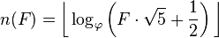 n(F)={\bigg \lfloor }\log _{\varphi }\left(F\cdot {\sqrt  {5}}+{\frac  {1}{2}}\right){\bigg \rfloor }