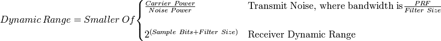 Dynamic\ Range=Smaller\ Of{\begin{cases}{\tfrac  {Carrier\ Power}{Noise\ Power}}&{\text{Transmit Noise, where bandwidth is}}{\tfrac  {PRF}{Filter\ Size}}\\\\2^{\left(Sample\ Bits+Filter\ Size\right)}&{\text{Receiver Dynamic Range}}\end{cases}}