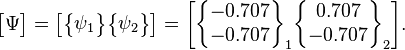 {\begin{bmatrix}\Psi \end{bmatrix}}={\begin{bmatrix}{\begin{Bmatrix}\psi _{1}\end{Bmatrix}}{\begin{Bmatrix}\psi _{2}\end{Bmatrix}}\end{bmatrix}}={\begin{bmatrix}{\begin{Bmatrix}-0.707\\-0.707\end{Bmatrix}}_{1}{\begin{Bmatrix}0.707\\-0.707\end{Bmatrix}}_{2}\end{bmatrix}}.