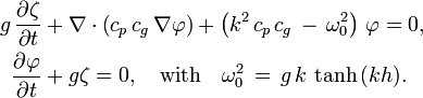 {\begin{aligned}g\,{\frac  {\partial \zeta }{\partial {t}}}&+\nabla \cdot \left(c_{p}\,c_{g}\,\nabla \varphi \right)+\left(k^{2}\,c_{p}\,c_{g}\,-\,\omega _{0}^{2}\right)\,\varphi =0,\\{\frac  {\partial \varphi }{\partial {t}}}&+g\zeta =0,\quad {\text{with}}\quad \omega _{0}^{2}\,=\,g\,k\,\tanh \,(kh).\end{aligned}}