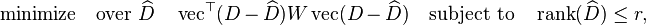 {\text{minimize}}\quad {\text{over }}\widehat D\quad \operatorname {vec}^{{\top }}(D-\widehat D)W\operatorname {vec}(D-\widehat D)\quad {\text{subject to}}\quad \operatorname {rank}(\widehat D)\leq r,