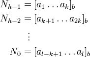 {\begin{aligned}N_{{h-1}}&=[a_{1}\dots a_{k}]_{b}\\N_{{h-2}}&=[a_{{k+1}}\dots a_{{2k}}]_{b}\\&{}\ \ \vdots \\N_{0}&=[a_{{l-k+1}}\dots a_{l}]_{b}\end{aligned}}