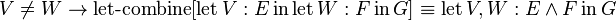 V\neq W\to \operatorname {let-combine}[\operatorname {let}V:E\operatorname {in}\operatorname {let}W:F\operatorname {in}G]\equiv \operatorname {let}V,W:E\land F\operatorname {in}G